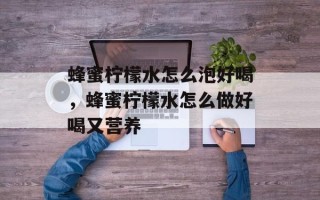 蜂蜜柠檬水怎么泡好喝，蜂蜜柠檬水怎么做好喝又营养