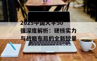 2025中国大学50强深度解析：硬核实力与战略布局的全新较量