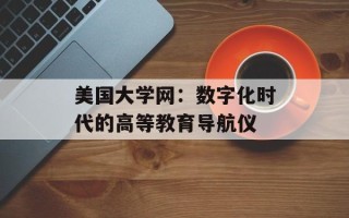 美国大学网：数字化时代的高等教育导航仪