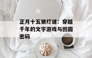 正月十五猜灯谜：穿越千年的文字游戏与团圆密码