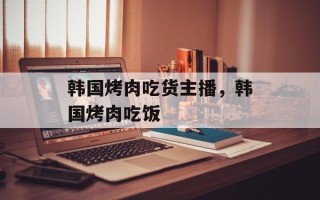 韩国烤肉吃货主播，韩国烤肉吃饭