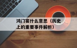 鸿门宴什么意思（历史上的重要事件解析）