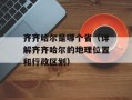 齐齐哈尔是哪个省（详解齐齐哈尔的地理位置和行政区划）