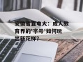安徽省直电大：成人教育界的'字号'如何玩出新花样？