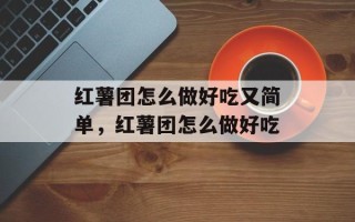 红薯团怎么做好吃又简单，红薯团怎么做好吃