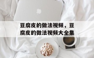 豆腐皮的做法视频，豆腐皮的做法视频大全集