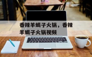 香辣羊蝎子火锅，香辣羊蝎子火锅视频