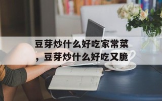 豆芽炒什么好吃家常菜，豆芽炒什么好吃又脆
