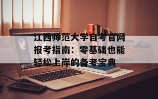 江西师范大学自考官网报考指南：零基础也能轻松上岸的备考宝典