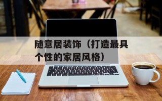 随意居装饰（打造最具个性的家居风格）