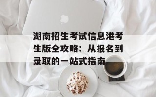 湖南招生考试信息港考生版全攻略：从报名到录取的一站式指南