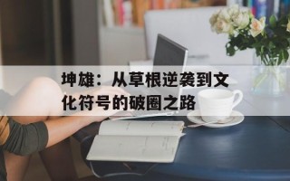 坤雄：从草根逆袭到文化符号的破圈之路