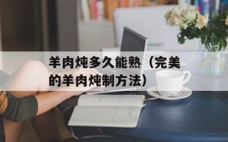 羊肉炖多久能熟（完美的羊肉炖制方法）