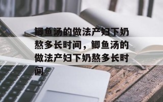 鲫鱼汤的做法产妇下奶熬多长时间，鲫鱼汤的做法产妇下奶熬多长时间