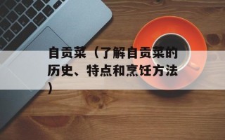 自贡菜（了解自贡菜的历史、特点和烹饪方法）