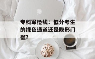 专科军检线：低分考生的绿色通道还是隐形门槛？