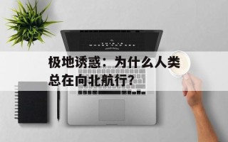 极地诱惑：为什么人类总在向北航行？
