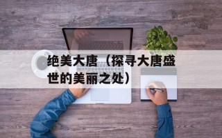 绝美大唐（探寻大唐盛世的美丽之处）