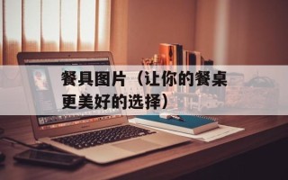 餐具图片（让你的餐桌更美好的选择）