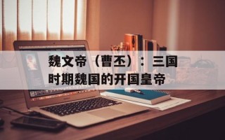 魏文帝（曹丕）：三国时期魏国的开国皇帝