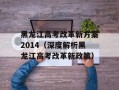 黑龙江高考改革新方案2014（深度解析黑龙江高考改革新政策）