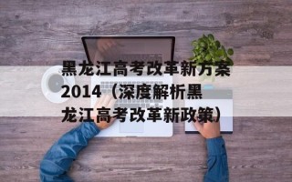 黑龙江高考改革新方案2014（深度解析黑龙江高考改革新政策）