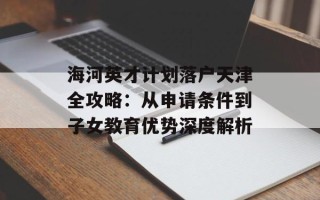 海河英才计划落户天津全攻略：从申请条件到子女教育优势深度解析