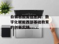 白银市教育信息网：数字化赋能西部基础教育的创新实践