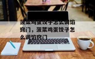 菠菜鸡蛋饺子怎么调馅窍门，菠菜鸡蛋饺子怎么调馅窍门