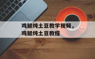 鸡腿炖土豆教学视频，鸡腿炖土豆教程