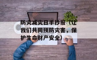 防灾减灾日手抄报（让我们共同预防灾害，保护生命财产安全）