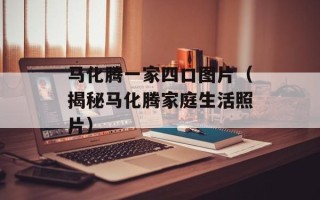 马化腾一家四口图片（揭秘马化腾家庭生活照片）