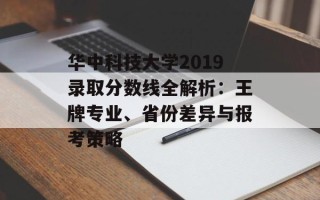 华中科技大学2019录取分数线全解析：王牌专业、省份差异与报考策略