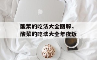 酸菜的吃法大全图解，酸菜的吃法大全年夜饭