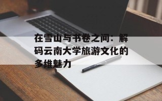 在雪山与书卷之间：解码云南大学旅游文化的多维魅力