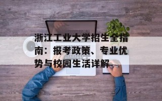 浙江工业大学招生全指南：报考政策、专业优势与校园生活详解