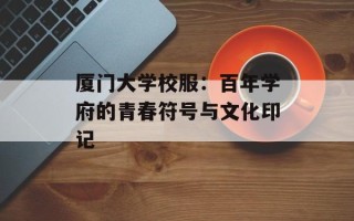 厦门大学校服：百年学府的青春符号与文化印记