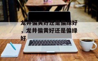 龙井偏黄好还是偏绿好，龙井偏黄好还是偏绿好