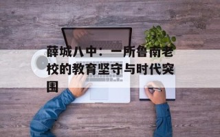 薛城八中：一所鲁南老校的教育坚守与时代突围