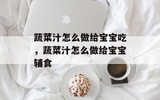 蔬菜汁怎么做给宝宝吃，蔬菜汁怎么做给宝宝辅食