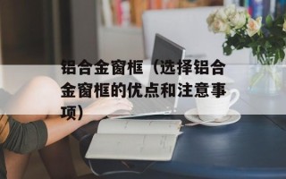 铝合金窗框（选择铝合金窗框的优点和注意事项）