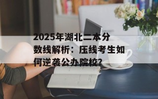 2025年湖北二本分数线解析：压线考生如何逆袭公办院校？