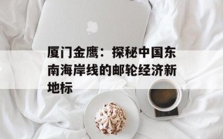 厦门金鹰：探秘中国东南海岸线的邮轮经济新地标