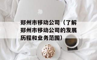 郑州市移动公司（了解郑州市移动公司的发展历程和业务范围）