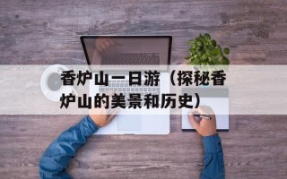 香炉山一日游（探秘香炉山的美景和历史）