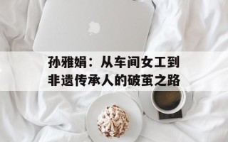 孙雅娟：从车间女工到非遗传承人的破茧之路