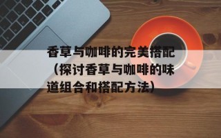 香草与咖啡的完美搭配（探讨香草与咖啡的味道组合和搭配方法）