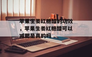 苹果生姜红糖醋的功效，苹果生姜红糖醋可以减肥是真的吗