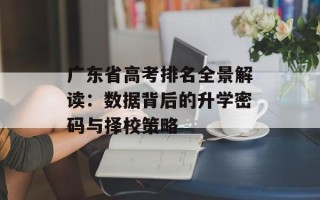 广东省高考排名全景解读：数据背后的升学密码与择校策略