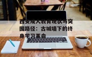 西安成人教育现状与突围路径：古城墙下的终身学习革命